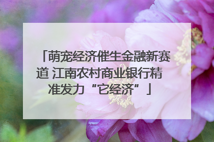 萌宠经济催生金融新赛道 江南农村商业银行精准发力“它经济”