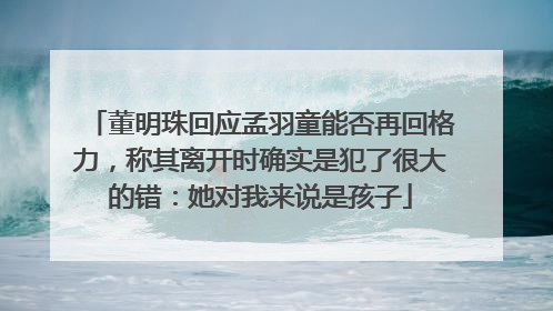 董明珠回应孟羽童能否再回格力，称其离开时确实是犯了很大的错：她对我来说是孩子