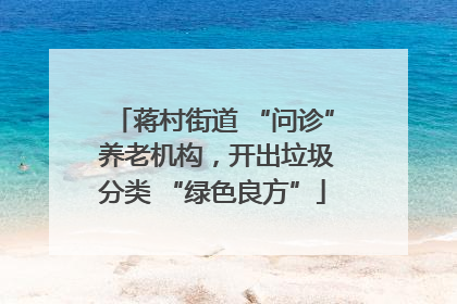 蒋村街道 “问诊” 养老机构，开出垃圾分类 “绿色良方”