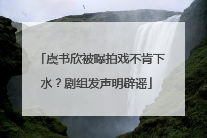 虞书欣被曝拍戏不肯下水？剧组发声明辟谣