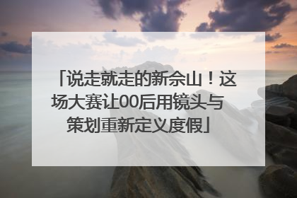 说走就走的新佘山！这场大赛让00后用镜头与策划重新定义度假