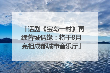 话剧《宝岛一村》再续蓉城情缘：将于8月亮相成都城市音乐厅