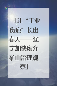 让“工业伤疤”长出春天——辽宁加快废弃矿山治理观察