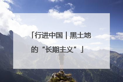 行进中国｜黑土地的“长期主义”