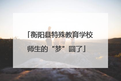 衡阳县特殊教育学校师生的“梦”圆了