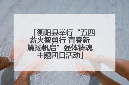 衡阳县举行“五四薪火智勇行 青春新篇扬帆启”强体铸魂主题团日活动