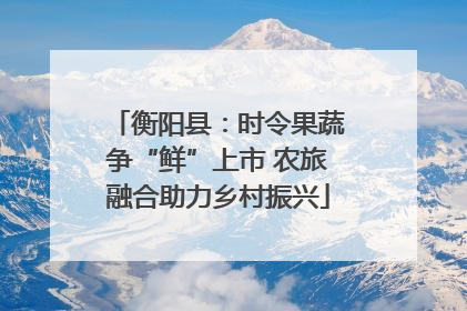 衡阳县：时令果蔬争“鲜”上市 农旅融合助力乡村振兴