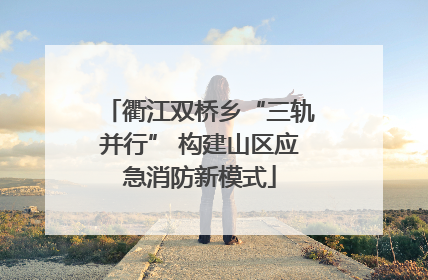 衢江双桥乡“三轨并行” 构建山区应急消防新模式