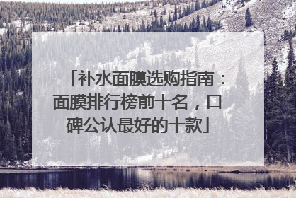补水面膜选购指南：面膜排行榜前十名，口碑公认最好的十款