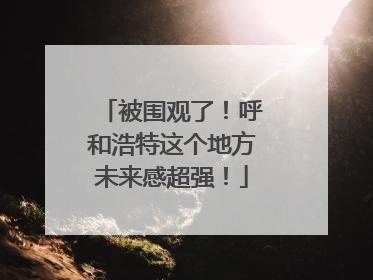 被围观了！呼和浩特这个地方未来感超强！