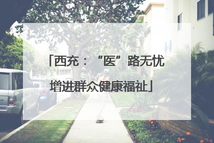 西充：“医”路无忧 增进群众健康福祉