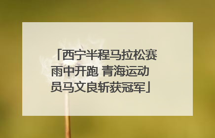 西宁半程马拉松赛雨中开跑 青海运动员马文良斩获冠军