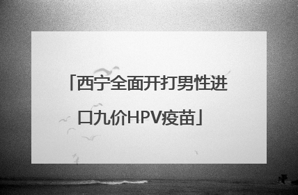西宁全面开打男性进口九价HPV疫苗