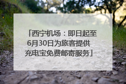 西宁机场：即日起至6月30日为旅客提供充电宝免费邮寄服务