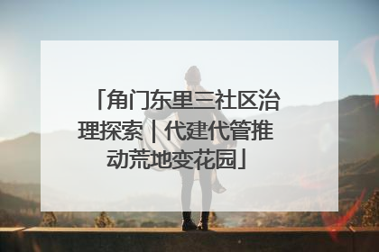 角门东里三社区治理探索｜代建代管推动荒地变花园