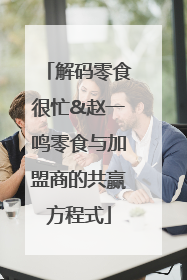 解码零食很忙&赵一鸣零食与加盟商的共赢方程式