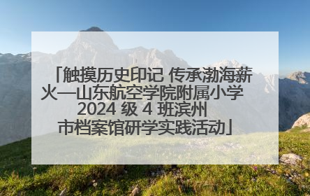 触摸历史印记 传承渤海薪火—山东航空学院附属小学 2024 级 4 班滨州 市档案馆研学实践活动