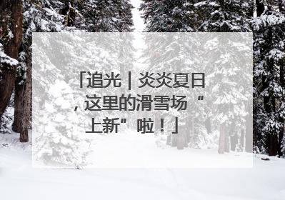 追光｜炎炎夏日，这里的滑雪场“上新”啦！