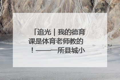 追光｜我的德育课是体育老师教的！——一所县城小学的思政课改革