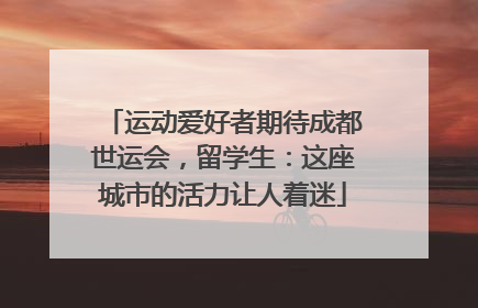 运动爱好者期待成都世运会，留学生：这座城市的活力让人着迷