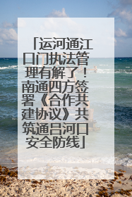 运河通江口门执法管理有解了！南通四方签署《合作共建协议》共筑通吕河口安全防线