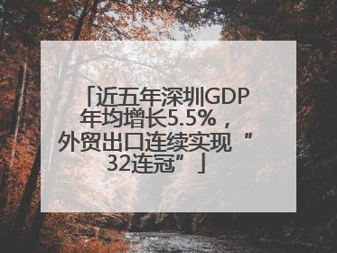 近五年深圳GDP年均增长5.5%，外贸出口连续实现“32连冠”