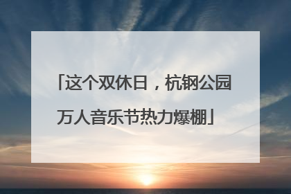 这个双休日，杭钢公园万人音乐节热力爆棚