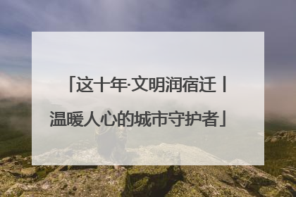这十年·文明润宿迁丨温暖人心的城市守护者