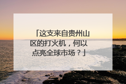 这支来自贵州山区的打火机，何以点亮全球市场？