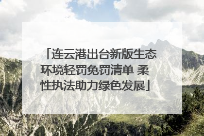 连云港出台新版生态环境轻罚免罚清单 柔性执法助力绿色发展
