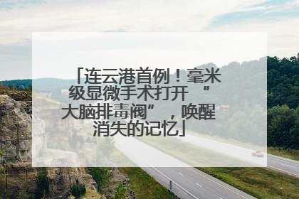连云港首例！毫米级显微手术打开 “大脑排毒阀”，唤醒消失的记忆