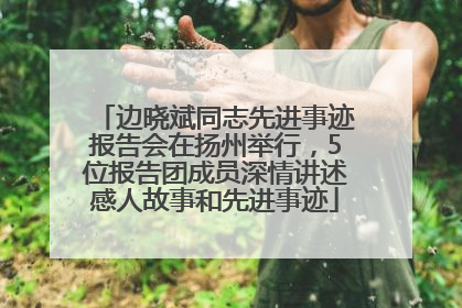 边晓斌同志先进事迹报告会在扬州举行，5位报告团成员深情讲述感人故事和先进事迹