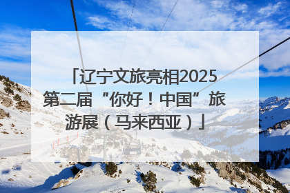 辽宁文旅亮相2025第二届“你好！中国”旅游展（马来西亚）