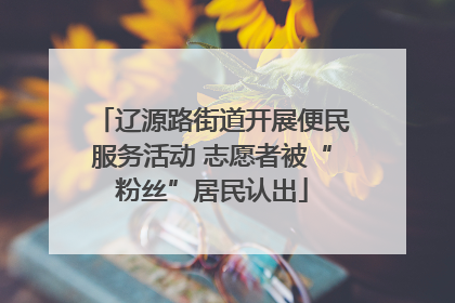 辽源路街道开展便民服务活动 志愿者被“粉丝”居民认出