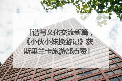 谱写文化交流新篇，《小伙小妹换游记》获斯里兰卡旅游部点赞