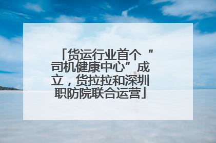 货运行业首个“司机健康中心”成立，货拉拉和深圳职防院联合运营