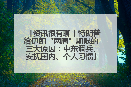 资讯很有聊丨特朗普给伊朗“两周”期限的三大原因：中东调兵、安抚国内、个人习惯