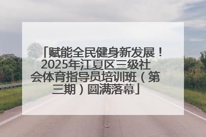 赋能全民健身新发展！2025年江夏区三级社会体育指导员培训班（第三期）圆满落幕