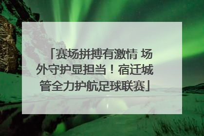 赛场拼搏有激情 场外守护显担当！宿迁城管全力护航足球联赛