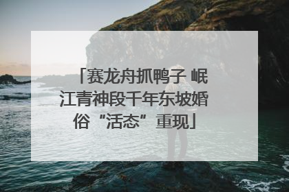 赛龙舟抓鸭子 岷江青神段千年东坡婚俗“活态”重现
