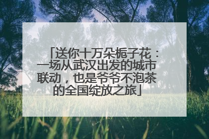送你十万朵栀子花：一场从武汉出发的城市联动，也是爷爷不泡茶的全国绽放之旅