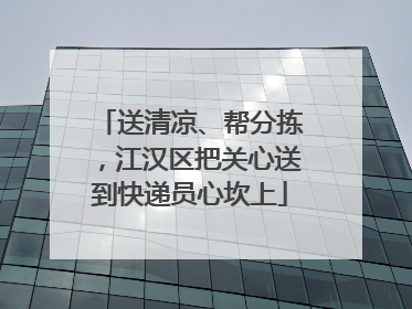 送清凉、帮分拣，江汉区把关心送到快递员心坎上
