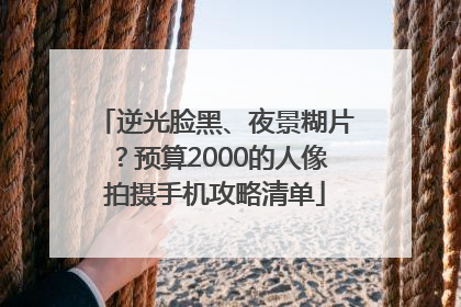 逆光脸黑、夜景糊片？预算2000的人像拍摄手机攻略清单
