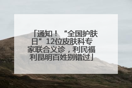 通知！“全国护肤日”12位皮肤科专家联合义诊，利民福利昆明百姓别错过