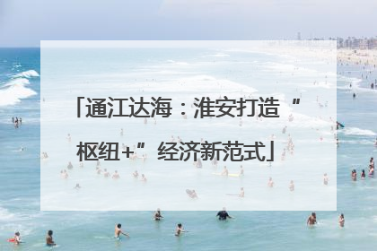通江达海：淮安打造“枢纽+”经济新范式