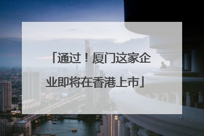 通过！厦门这家企业即将在香港上市