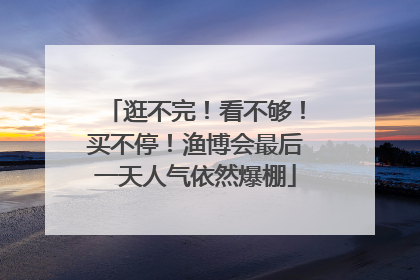 逛不完！看不够！买不停！渔博会最后一天人气依然爆棚