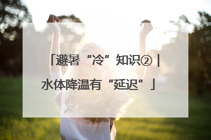避暑“冷”知识②｜水体降温有“延迟”