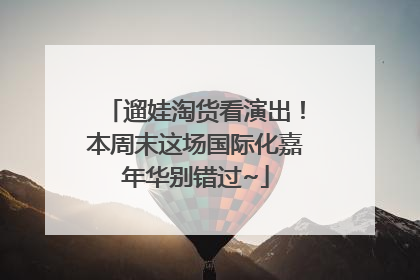 遛娃淘货看演出！本周末这场国际化嘉年华别错过~