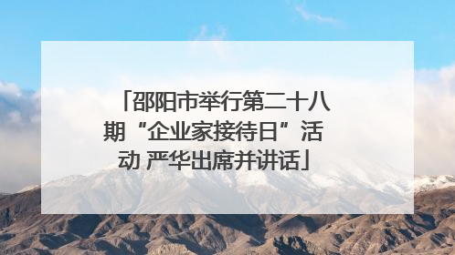 邵阳市举行第二十八期“企业家接待日”活动 严华出席并讲话